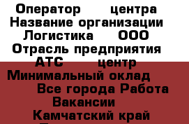 Оператор Call-центра › Название организации ­ Логистика365, ООО › Отрасль предприятия ­ АТС, call-центр › Минимальный оклад ­ 15 000 - Все города Работа » Вакансии   . Камчатский край,Петропавловск-Камчатский г.